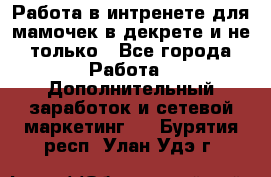 Работа в интренете для мамочек в декрете и не только - Все города Работа » Дополнительный заработок и сетевой маркетинг   . Бурятия респ.,Улан-Удэ г.